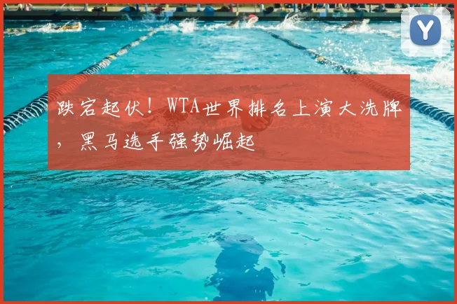 跌宕起伏！WTA世界排名上演大洗牌，黑马选手强势崛起