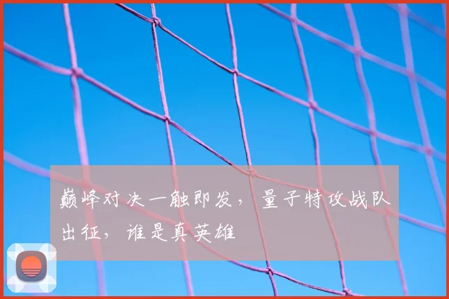 巅峰对决一触即发，量子特攻战队出征，谁是真英雄