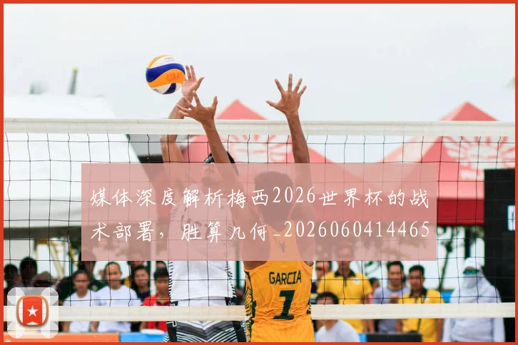媒体深度解析梅西2026世界杯的战术部署,胜算几何_20260604144650