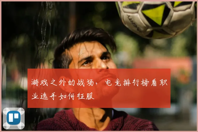 游戏之外的战场,电竞排行榜看职业选手如何征服