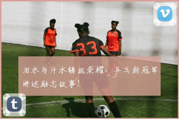 泪水与汗水铸就荣耀，乒乓新冠军讲述励志故事！