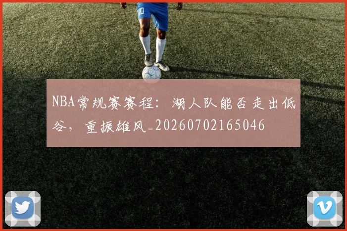 NBA常规赛赛程:湖人队能否走出低谷,重振雄风_20260702165046