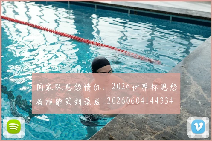 国家队恩怨情仇，2026世界杯恩怨局谁能笑到最后_20260604144334