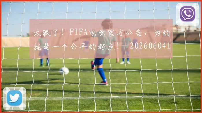太狠了！FIFA电竞官方公告，为的就是一个公平的起点！_20260604144525_20260707021927