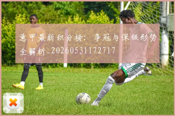 意甲最新积分榜：争冠与保级形势全解析_20260531172717
