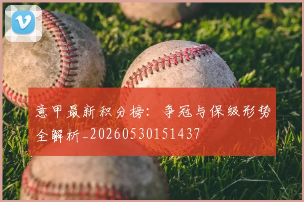 意甲最新积分榜:争冠与保级形势全解析_20260530151437