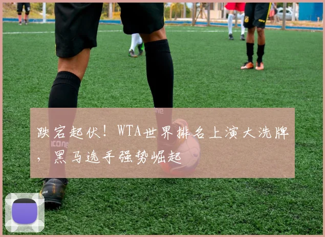 跌宕起伏！WTA世界排名上演大洗牌，黑马选手强势崛起