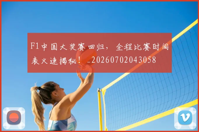 F1中国大奖赛回归，全程比赛时间表火速揭秘！_20260702043058