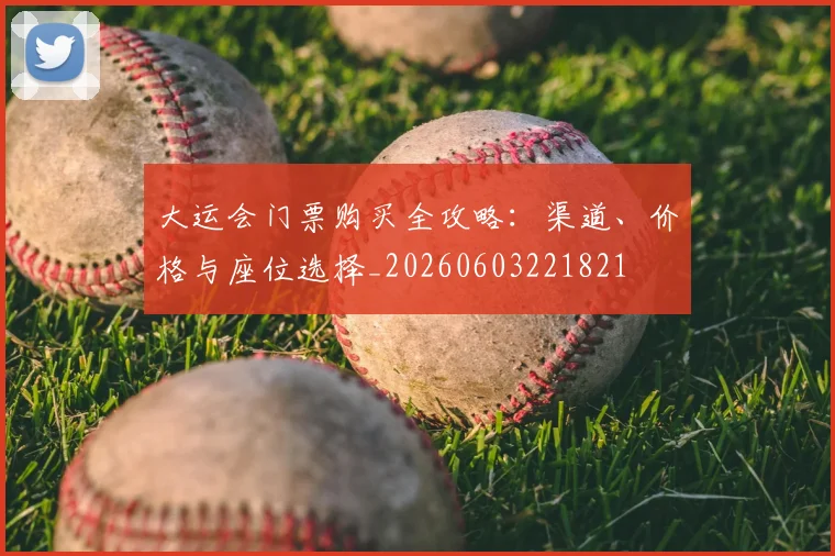 大运会门票购买全攻略：渠道、价格与座位选择_20260603221821