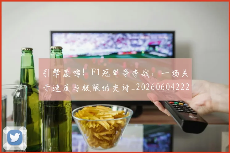 引擎轰鸣!F1冠军争夺战,一场关于速度与极限的史诗_20260604222007_20260707152107
