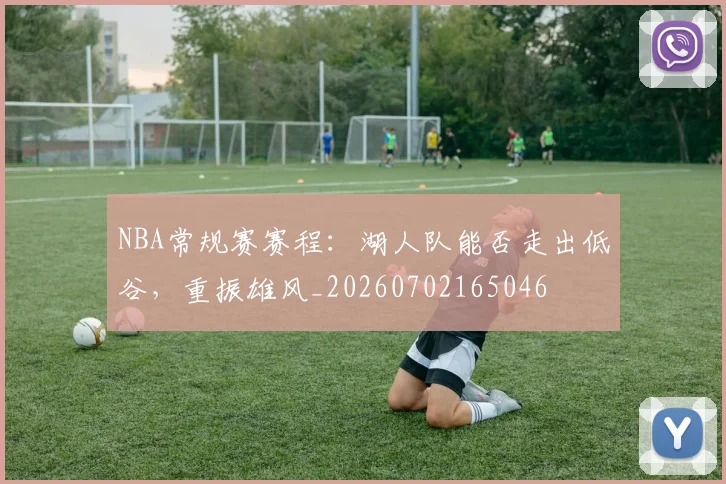 NBA常规赛赛程：湖人队能否走出低谷，重振雄风_20260702165046