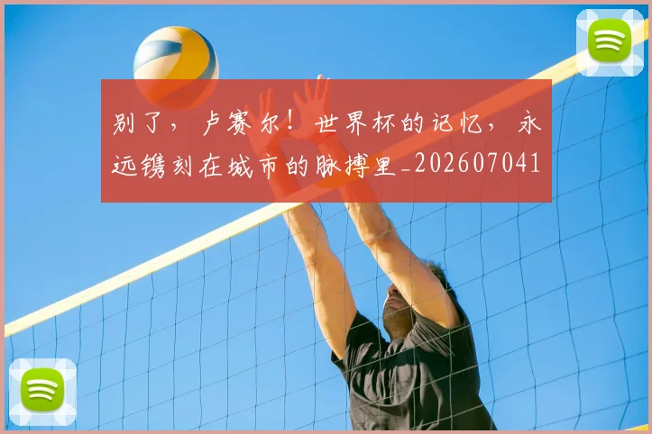 别了，卢赛尔！世界杯的记忆，永远镌刻在城市的脉搏里_20260704173656