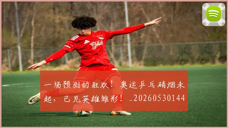 一场预测的狂欢！奥运乒乓硝烟未起，已见英雄雏形！_20260530144146