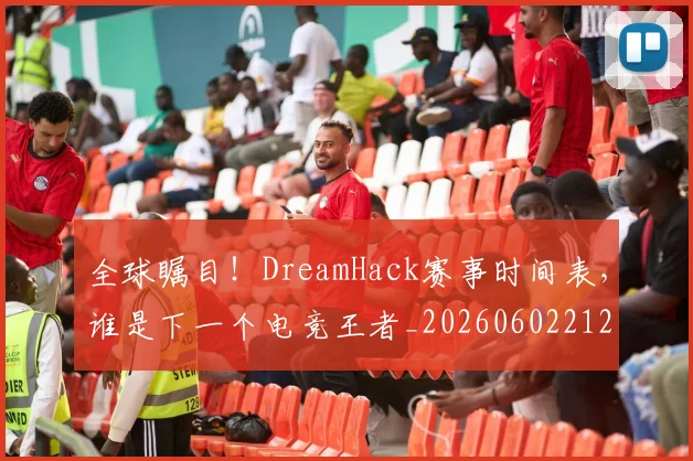 全球瞩目！DreamHack赛事时间表，谁是下一个电竞王者_20260602212308