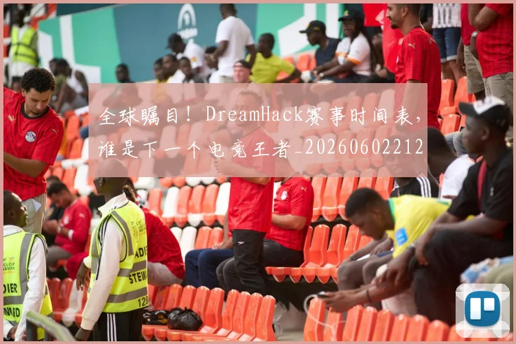 全球瞩目！DreamHack赛事时间表，谁是下一个电竞王者_20260602212308