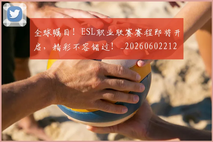 全球瞩目！ESL职业联赛赛程即将开启，精彩不容错过！_20260602212308