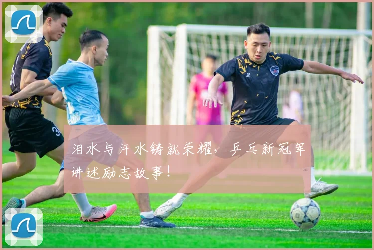 泪水与汗水铸就荣耀,乒乓新冠军讲述励志故事!