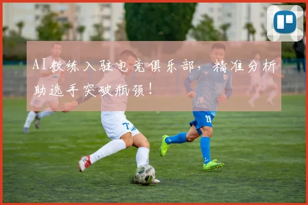 AI教练入驻电竞俱乐部,精准分析助选手突破瓶颈!