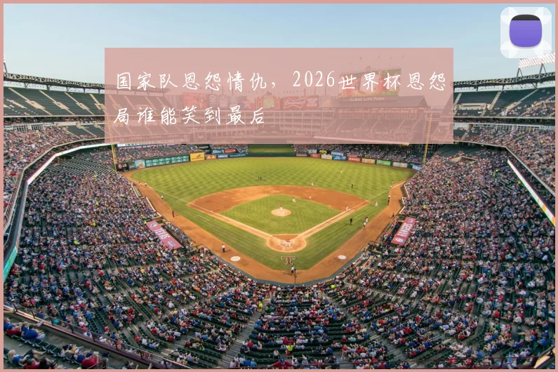 国家队恩怨情仇，2026世界杯恩怨局谁能笑到最后