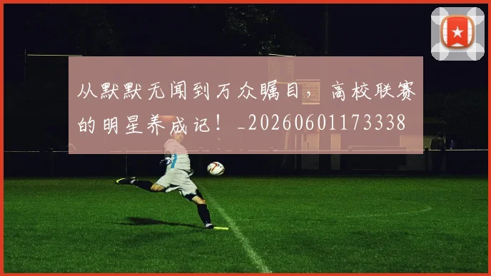 从默默无闻到万众瞩目,高校联赛的明星养成记!_20260601173338