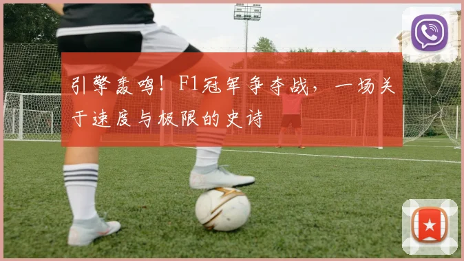 引擎轰鸣!F1冠军争夺战,一场关于速度与极限的史诗