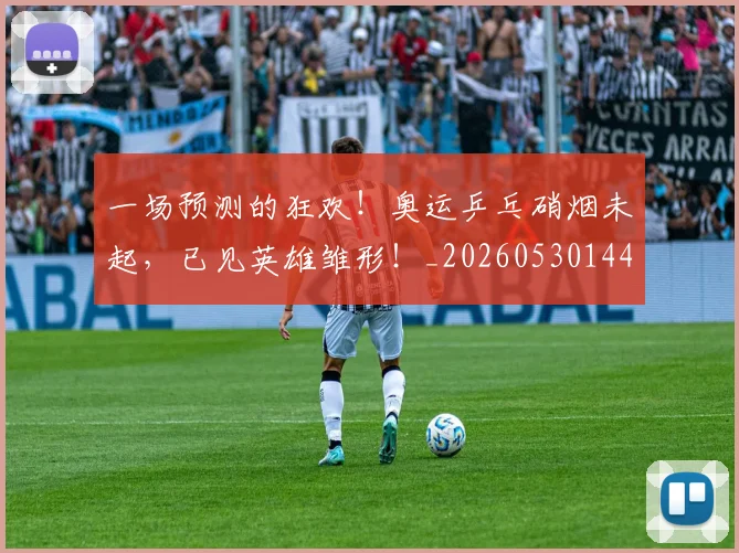 一场预测的狂欢!奥运乒乓硝烟未起,已见英雄雏形!_20260530144146