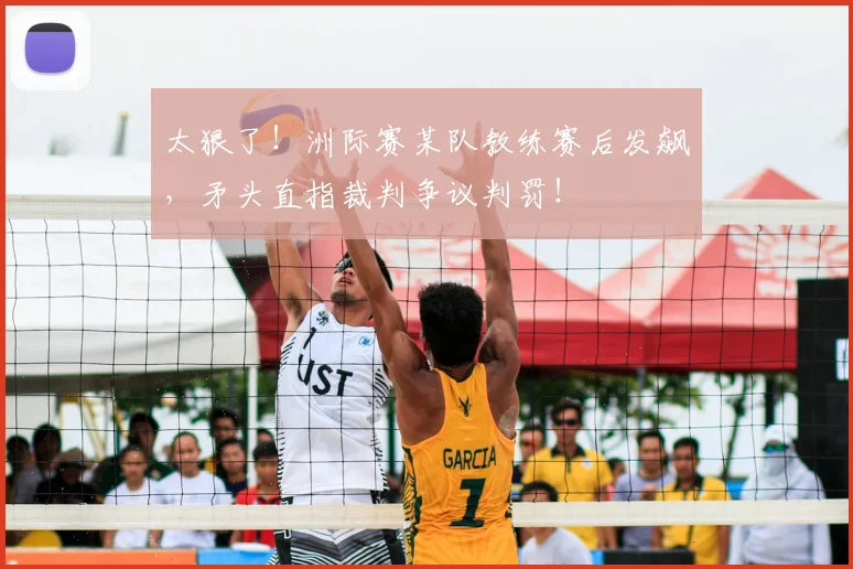 太狠了!洲际赛某队教练赛后发飙,矛头直指裁判争议判罚!