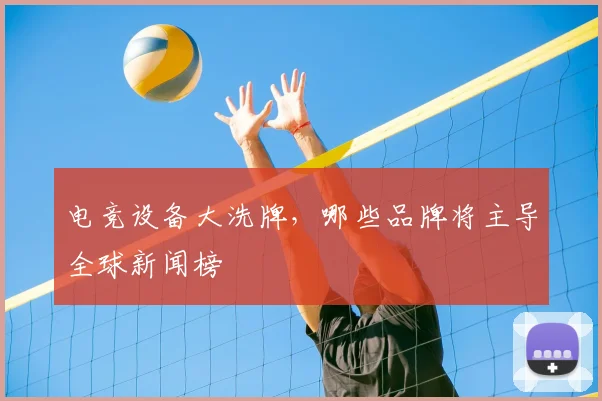 电竞设备大洗牌，哪些品牌将主导全球新闻榜