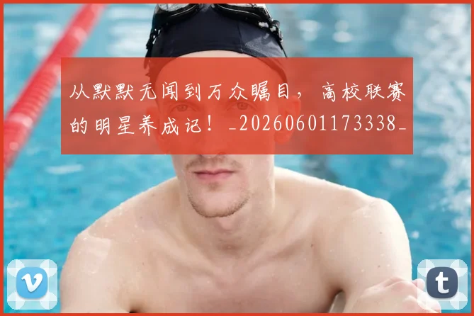 从默默无闻到万众瞩目，高校联赛的明星养成记！_20260601173338_20260704165217