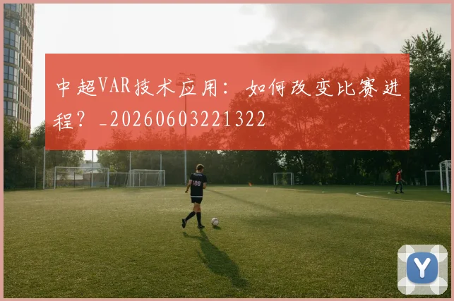 中超VAR技术应用：如何改变比赛进程？_20260603221322