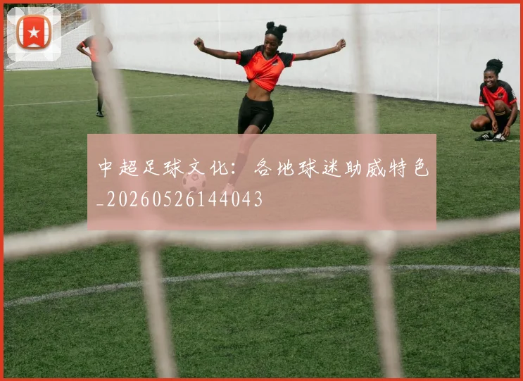 中超足球文化:各地球迷助威特色_20260526144043