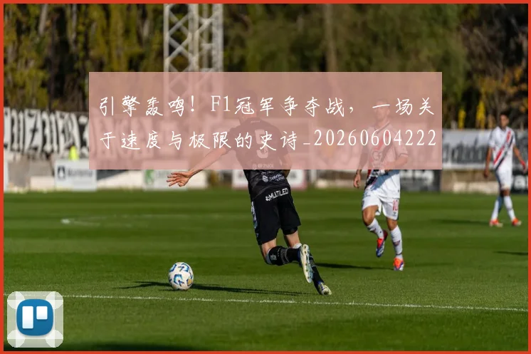 引擎轰鸣!F1冠军争夺战,一场关于速度与极限的史诗_20260604222007_20260707152107