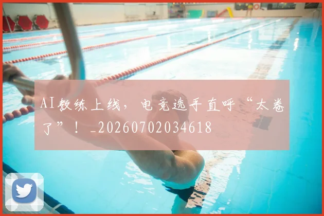 AI教练上线，电竞选手直呼“太卷了”！_20260702034618