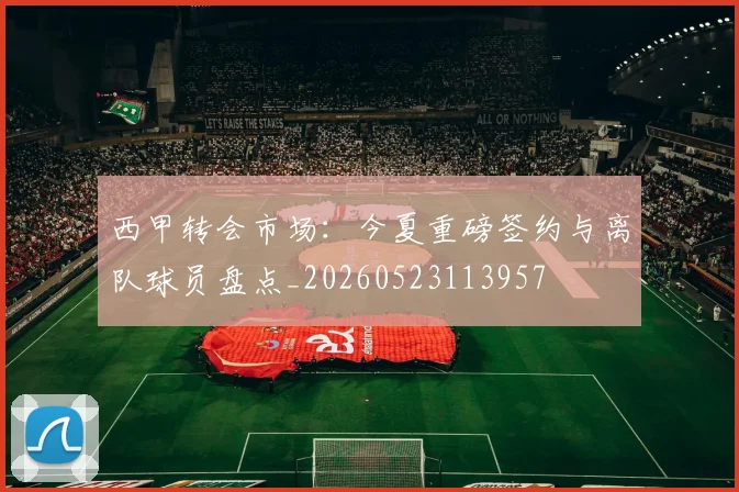 西甲转会市场:今夏重磅签约与离队球员盘点_20260523113957