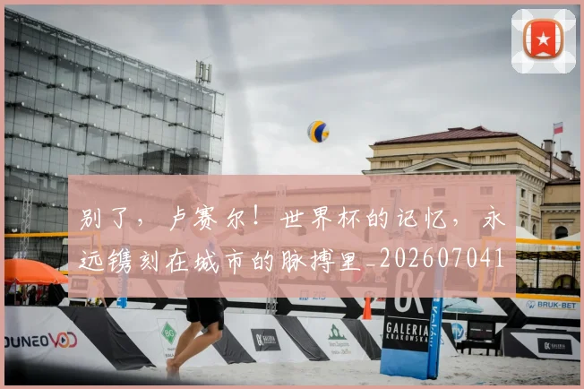 别了，卢赛尔！世界杯的记忆，永远镌刻在城市的脉搏里_20260704173656