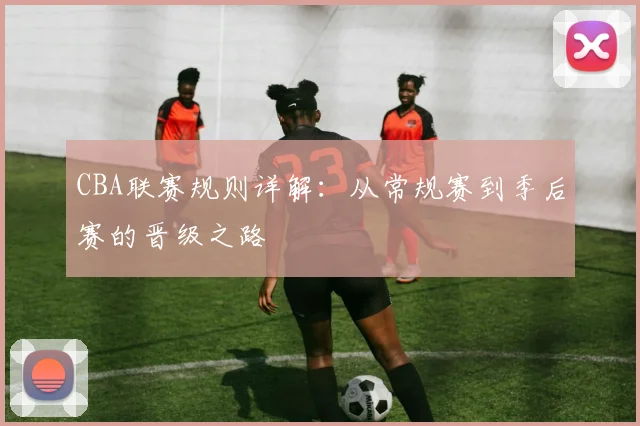 CBA联赛规则详解：从常规赛到季后赛的晋级之路