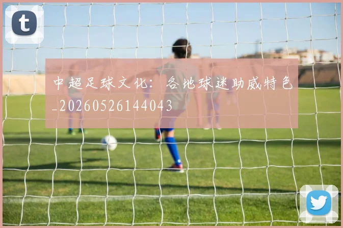 中超足球文化：各地球迷助威特色_20260526144043