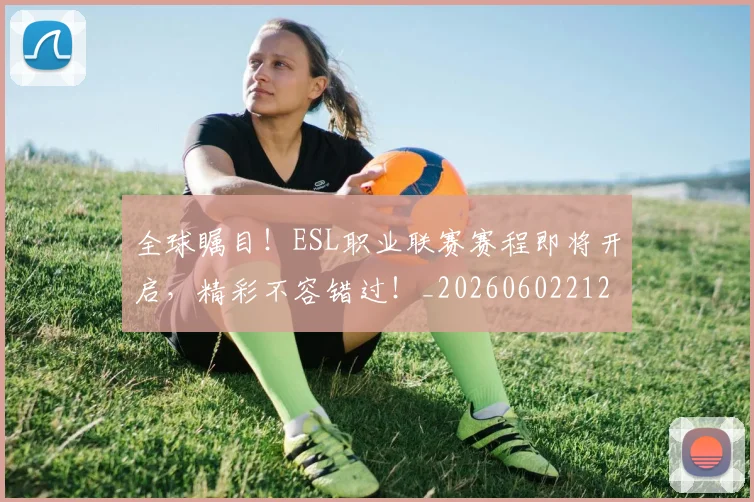 全球瞩目！ESL职业联赛赛程即将开启，精彩不容错过！_20260602212308