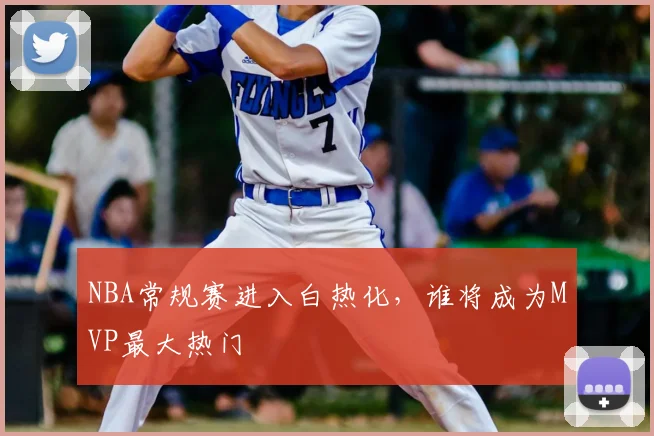 NBA常规赛进入白热化,谁将成为MVP最大热门