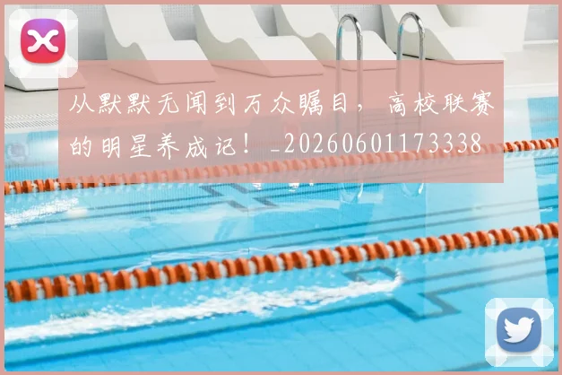 从默默无闻到万众瞩目，高校联赛的明星养成记！_20260601173338