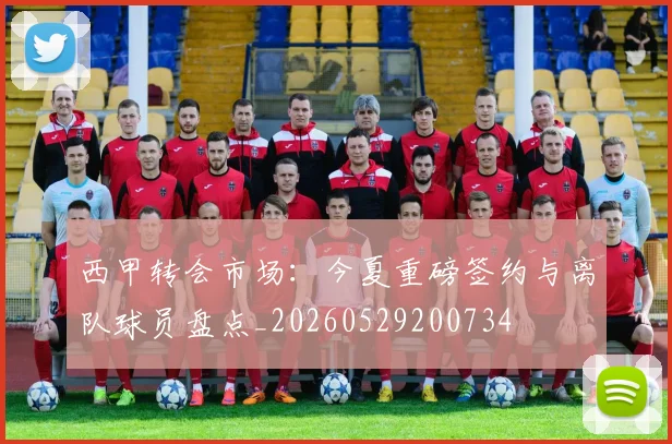 西甲转会市场：今夏重磅签约与离队球员盘点_20260529200734