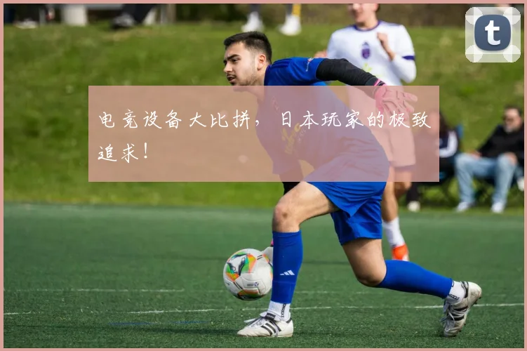 电竞设备大比拼,日本玩家的极致追求!