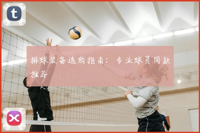 排球装备选购指南:专业球员同款推荐