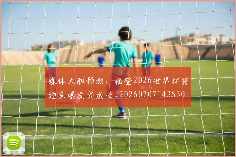 媒体大胆预测,福登2026世界杯将迎来爆发式成长_20260707143630