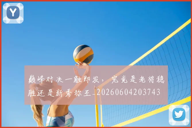 巅峰对决一触即发,究竟是老将稳胜还是新秀称王_20260604203743