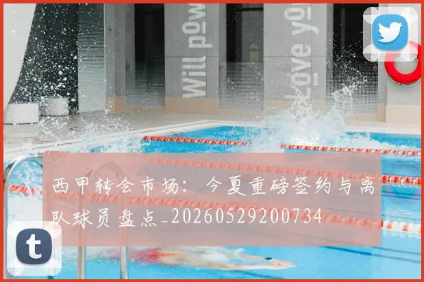 西甲转会市场：今夏重磅签约与离队球员盘点_20260529200734