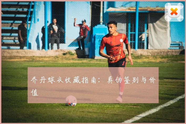 乔丹球衣收藏指南:真伪鉴别与价值